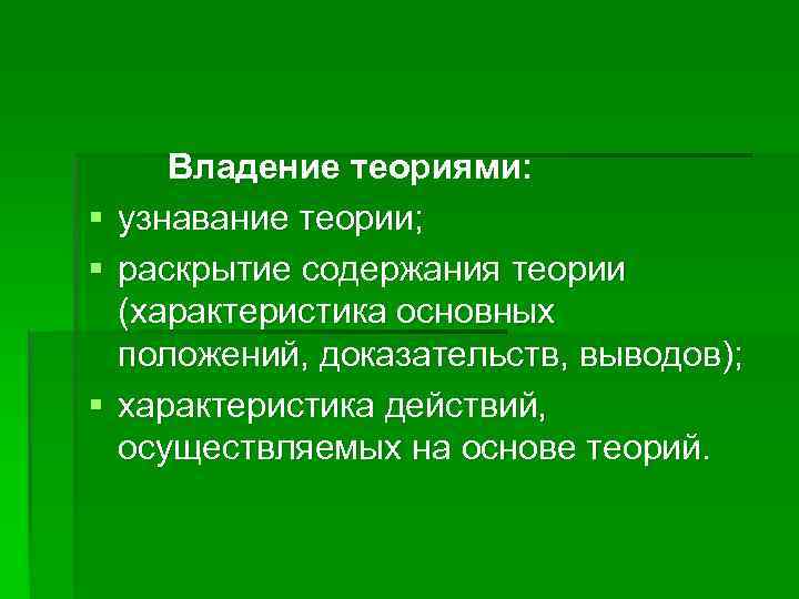 § § § Владение теориями: узнавание теории; раскрытие содержания теории (характеристика основных положений, доказательств,