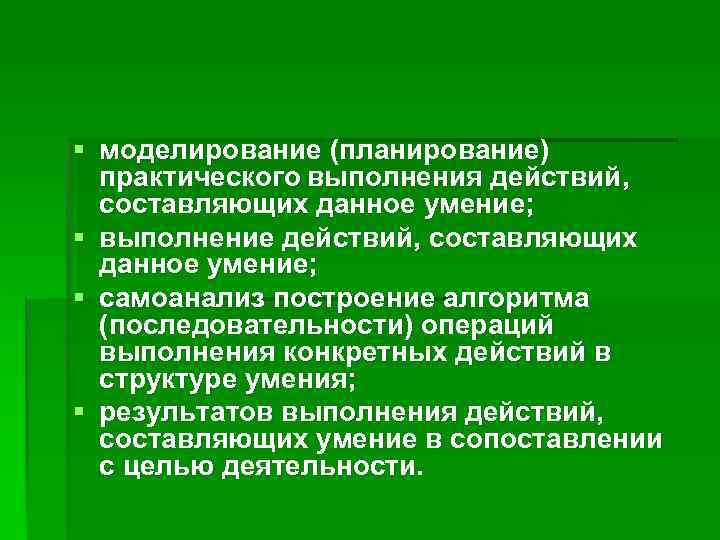 § моделирование (планирование) практического выполнения действий, составляющих данное умение; § выполнение действий, составляющих данное