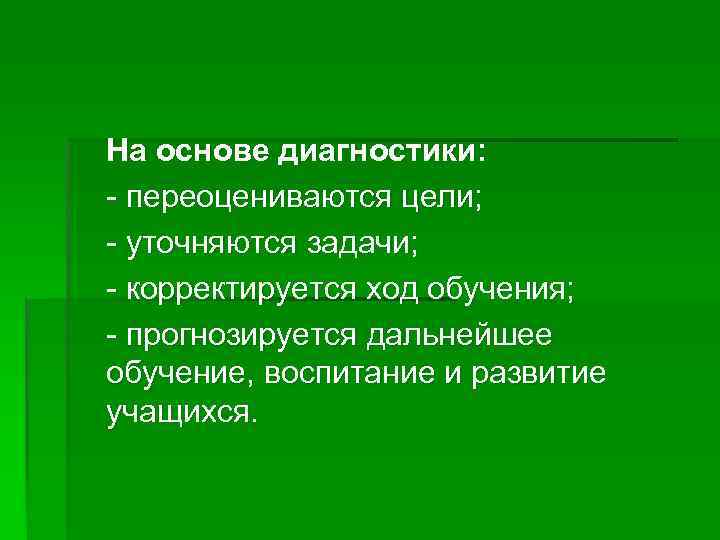 На основе диагностики: - переоцениваются цели; - уточняются задачи; - корректируется ход обучения; -