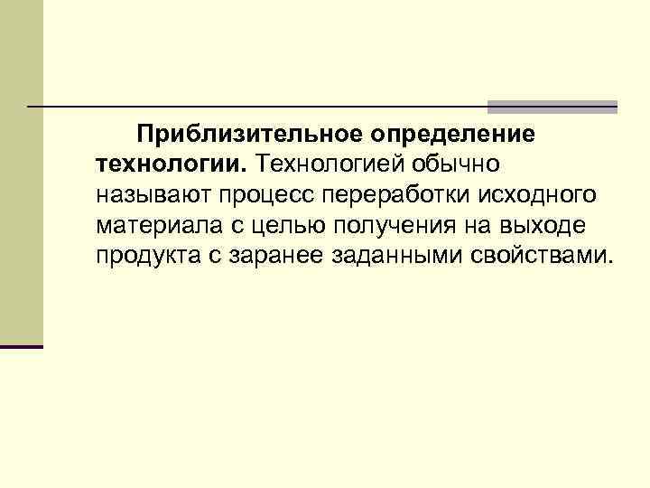 Приблизительное определение технологии. Технологией обычно называют процесс переработки исходного материала с целью получения на