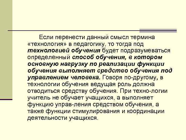 Если перенести данный смысл термина «технология» в педагогику, то тогда под технологией обучения будет