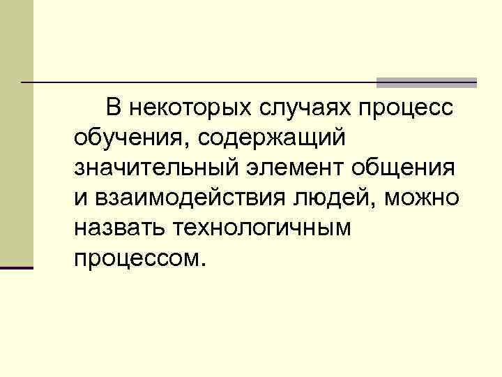 В некоторых случаях процесс обучения, содержащий значительный элемент общения и взаимодействия людей, можно назвать