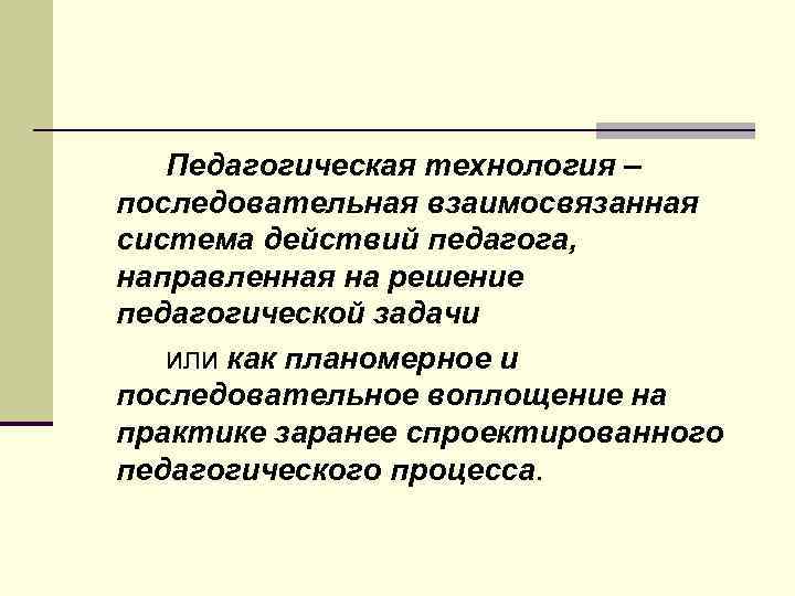 Педагогическая технология – последовательная взаимосвязанная система действий педагога, направленная на решение педагогической задачи или