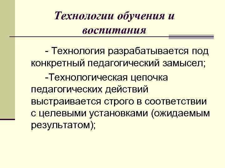Технологии обучения и воспитания Технология разрабатывается под конкретный педагогический замысел; Технологическая цепочка педагогических действий