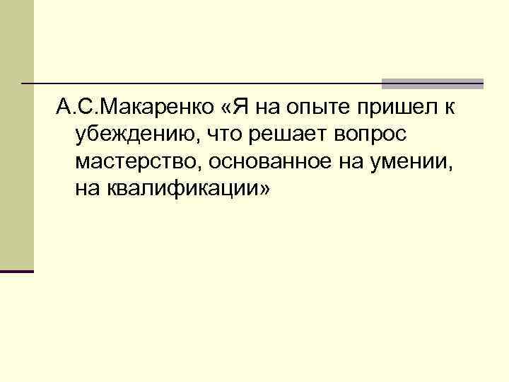 А. С. Макаренко «Я на опыте пришел к убеждению, что решает вопрос мастерство, основанное
