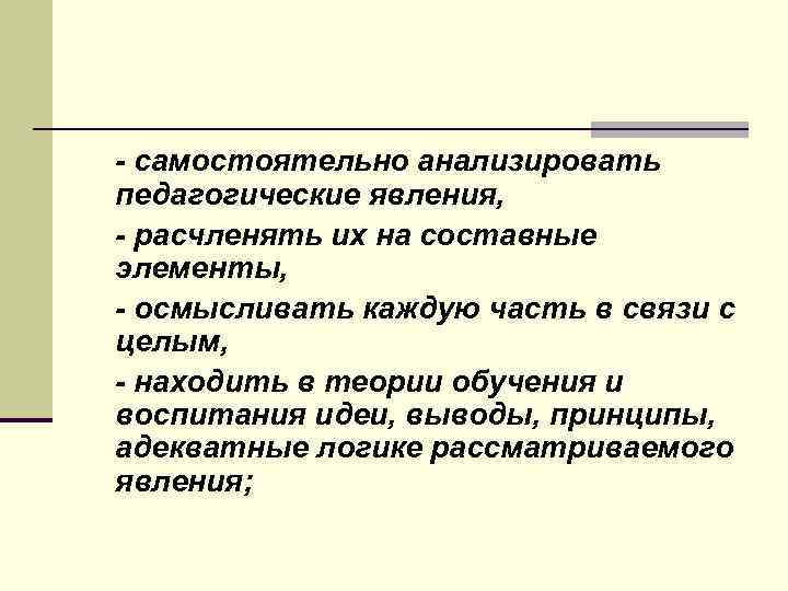 - самостоятельно анализировать педагогические явления, - расчленять их на составные элементы, - осмысливать каждую