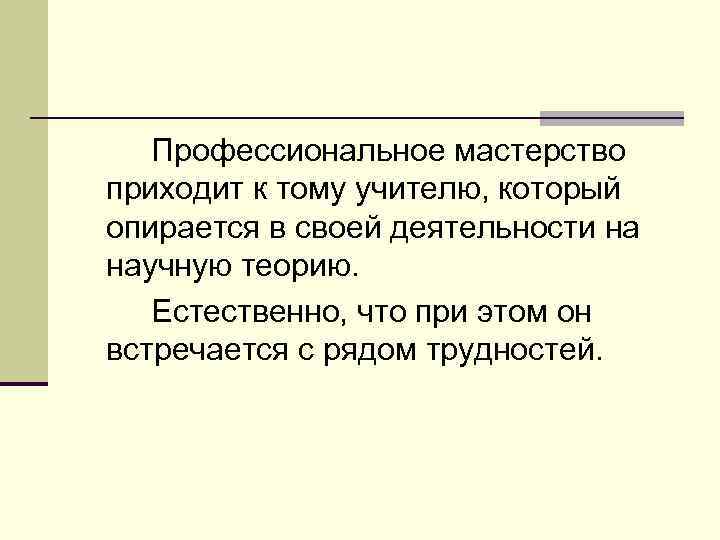 Профессиональное мастерство приходит к тому учителю, который опирается в своей деятельности на научную теорию.