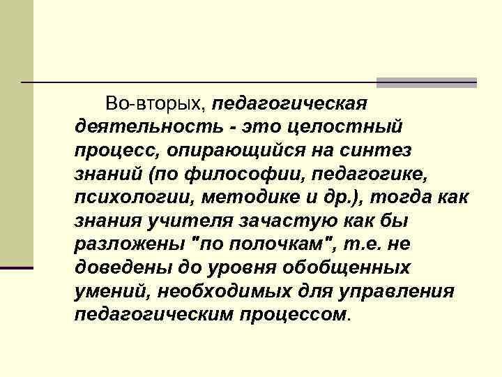 Во вторых, педагогическая деятельность - это целостный процесс, опирающийся на синтез знаний (по философии,