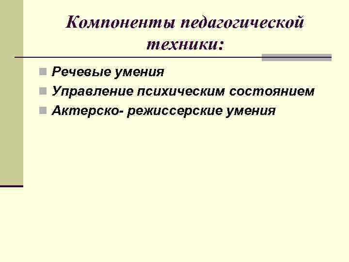 Компоненты педагогической техники: n Речевые умения n Управление психическим состоянием n Актерско- режиссерские умения