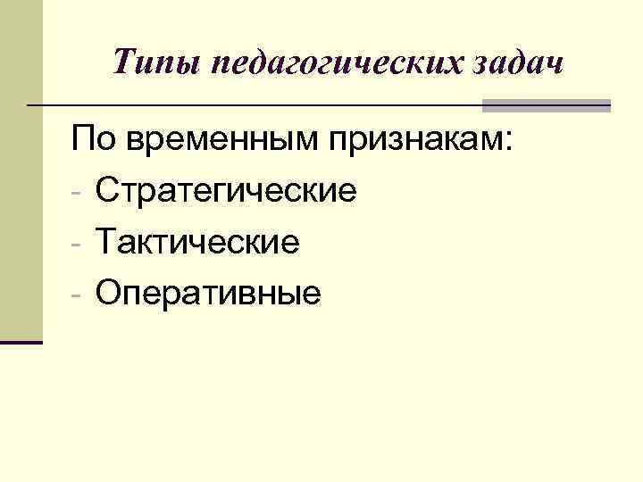 Типы педагогических задач По временным признакам: Стратегические Тактические Оперативные 