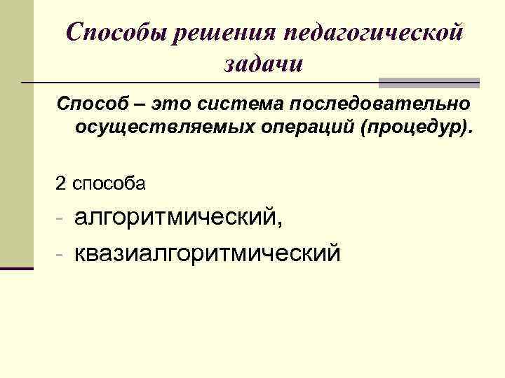 Способы решения педагогической задачи Способ – это система последовательно осуществляемых операций (процедур). 2 способа