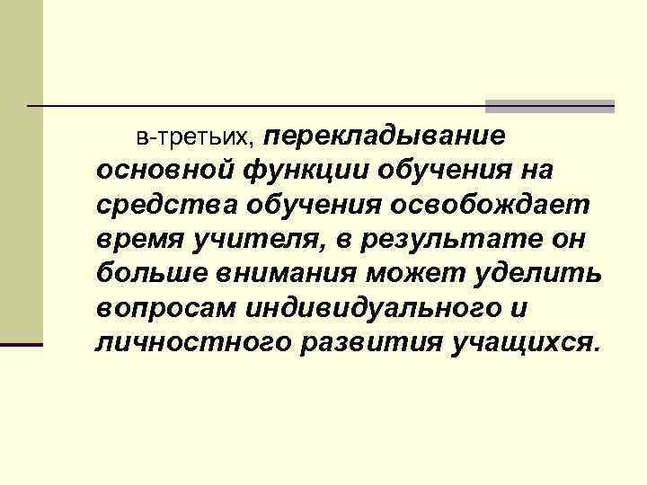 в третьих, перекладывание основной функции обучения на средства обучения освобождает время учителя, в результате