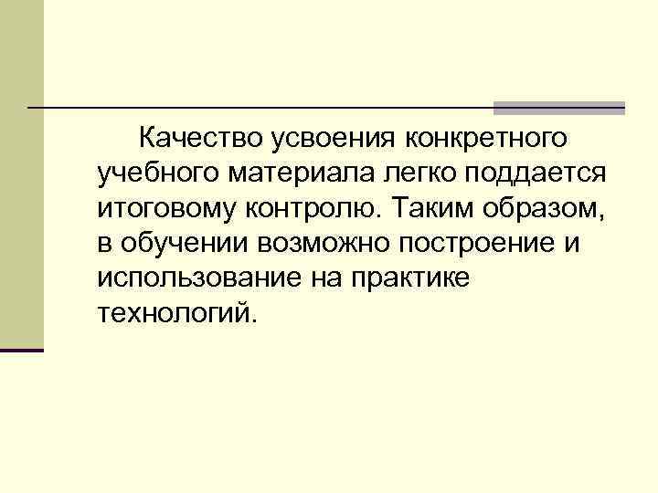 Качество усвоения конкретного учебного материала легко поддается итоговому контролю. Таким образом, в обучении возможно