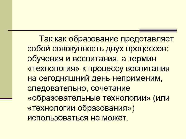 Так как образование представляет собой совокупность двух процессов: обучения и воспитания, а термин «технология»