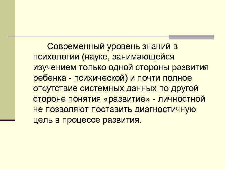 Современный уровень знаний в психологии (науке, занимающейся изучением только одной стороны развития ребенка психической)