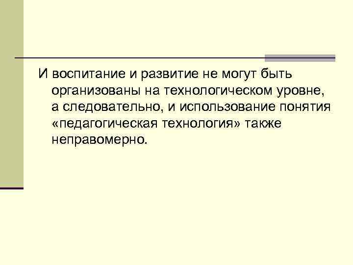 И воспитание и развитие не могут быть организованы на технологическом уровне, а следовательно, и