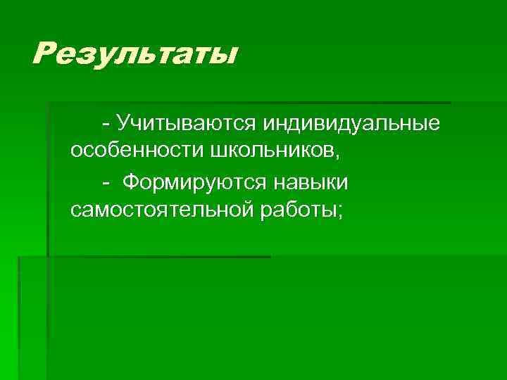 Результаты - Учитываются индивидуальные особенности школьников, - Формируются навыки самостоятельной работы; 