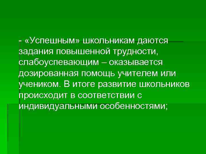 - «Успешным» школьникам даются задания повышенной трудности, слабоуспевающим – оказывается дозированная помощь учителем или