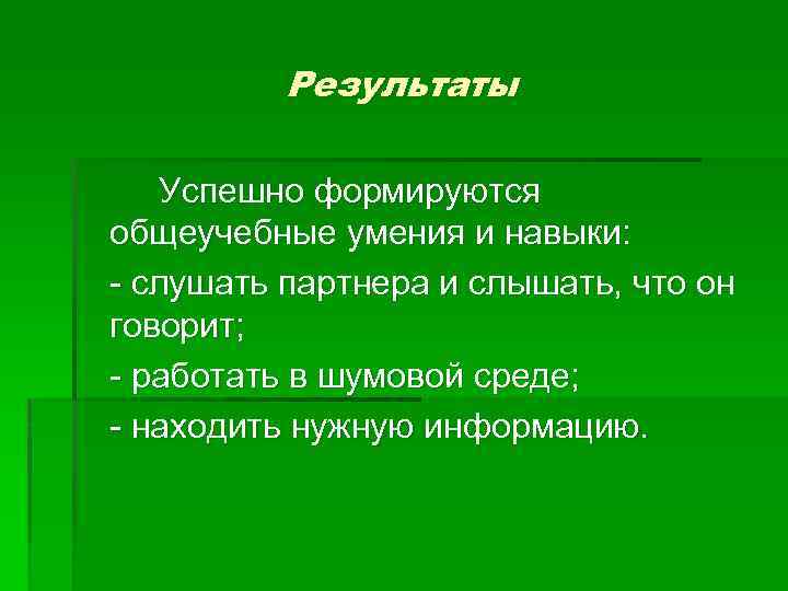 Результаты Успешно формируются общеучебные умения и навыки: - слушать партнера и слышать, что он
