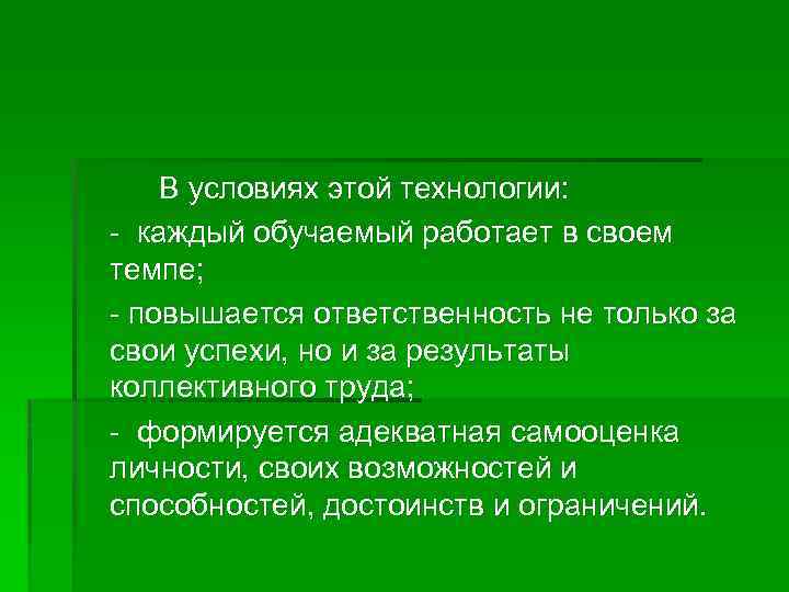 В условиях этой технологии: - каждый обучаемый работает в своем темпе; - повышается ответственность