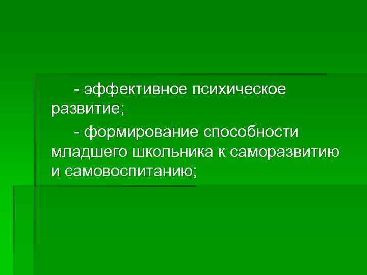 - эффективное психическое развитие; - формирование способности младшего школьника к саморазвитию и самовоспитанию; 