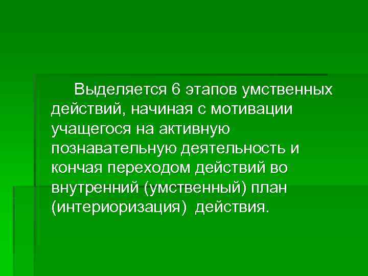 Выделяется 6 этапов умственных действий, начиная с мотивации учащегося на активную познавательную деятельность и