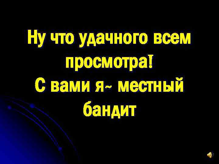 Ну что удачного всем просмотра! С вами я- местный бандит 