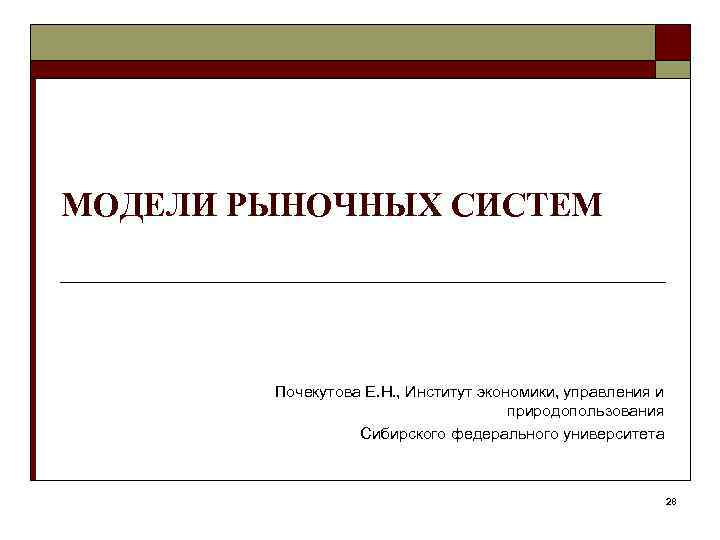 МОДЕЛИ РЫНОЧНЫХ СИСТЕМ Почекутова Е. Н. , Институт экономики, управления и природопользования Сибирского федерального
