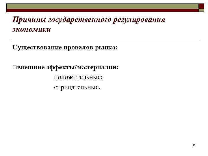 Причины государственного регулирования экономики Существование провалов рынка: oвнешние эффекты/экстерналии: положительные; отрицательные. 46 