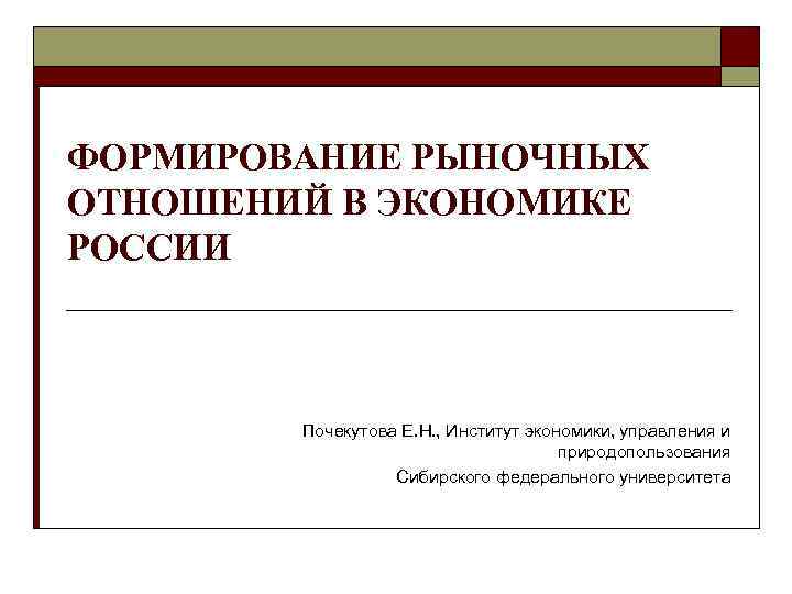 ФОРМИРОВАНИЕ РЫНОЧНЫХ ОТНОШЕНИЙ В ЭКОНОМИКЕ РОССИИ Почекутова Е. Н. , Институт экономики, управления и