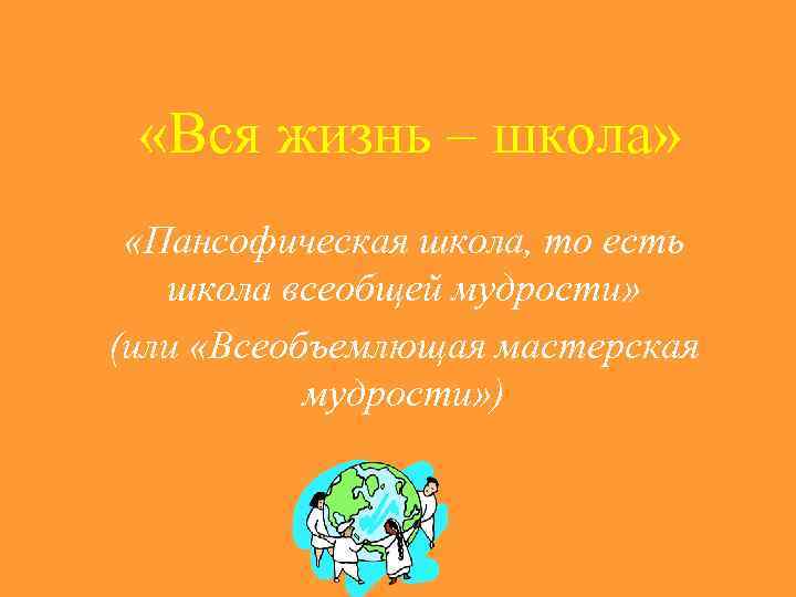  «Вся жизнь – школа» «Пансофическая школа, то есть школа всеобщей мудрости» (или «Всеобъемлющая