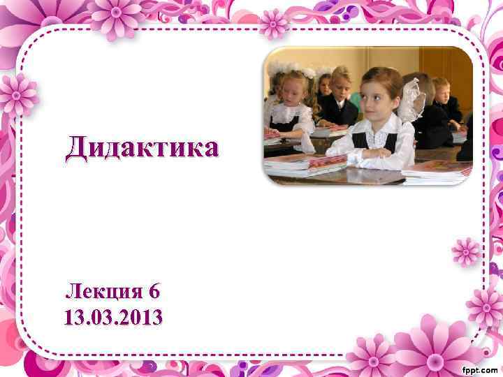 Дидактика Лекция 6 13. 03. 2013 