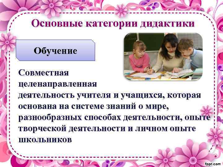 Основные категории дидактики Обучение Совместная целенаправленная деятельность учителя и учащихся, которая основана на системе