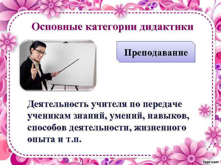 Основные категории дидактики Преподавание Деятельность учителя по передаче ученикам знаний, умений, навыков, способов деятельности,