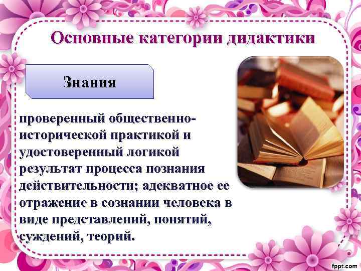 Основные категории дидактики Знания проверенный общественноисторической практикой и удостоверенный логикой результат процесса познания действительности;
