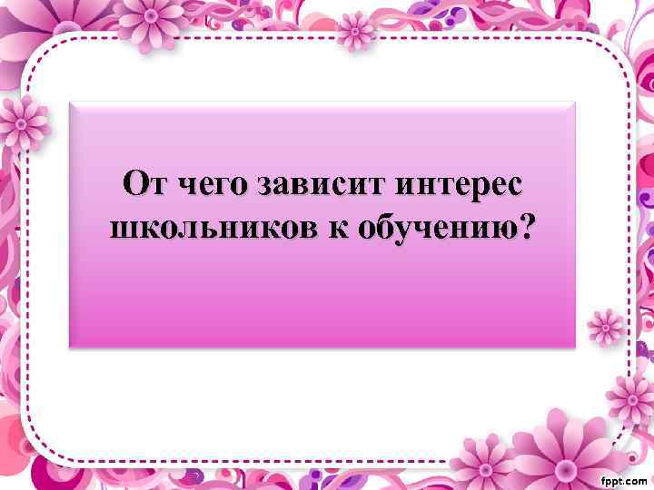 От чего зависит интерес школьников к обучению? 