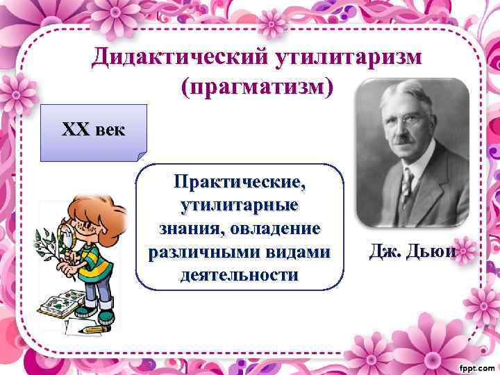 Дидактический утилитаризм (прагматизм) XХ век Практические, утилитарные знания, овладение различными видами деятельности Дж. Дьюи