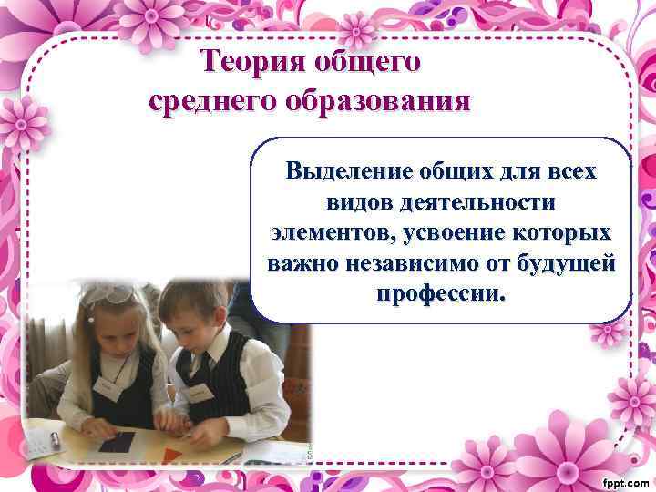 Теория общего среднего образования Выделение общих для всех видов деятельности элементов, усвоение которых важно