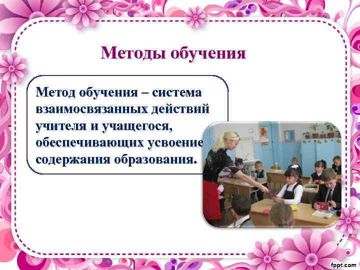 Методы обучения Метод обучения – система взаимосвязанных действий учителя и учащегося, обеспечивающих усвоение содержания