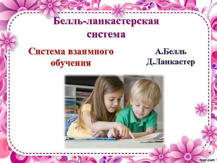 Белль-ланкастерская система Система взаимного обучения А. Белль Д. Ланкастер 