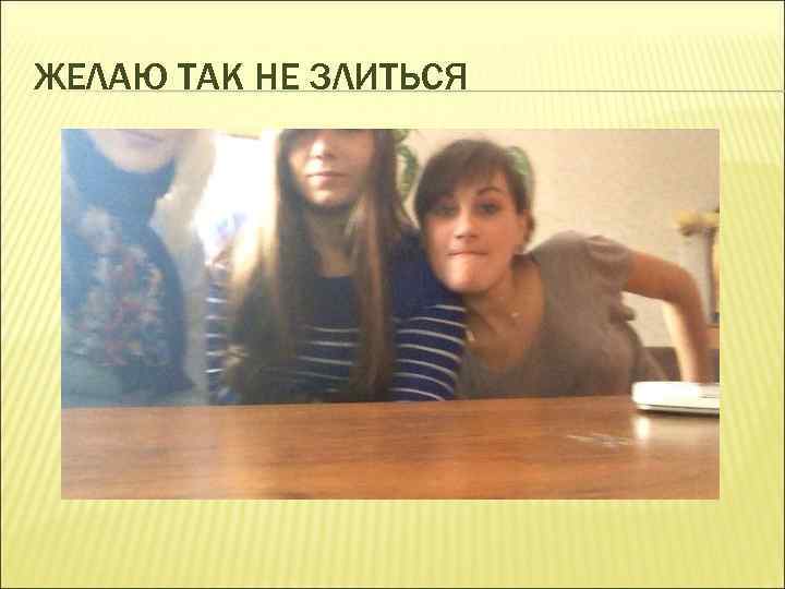 ЖЕЛАЮ ТАК НЕ ЗЛИТЬСЯ 