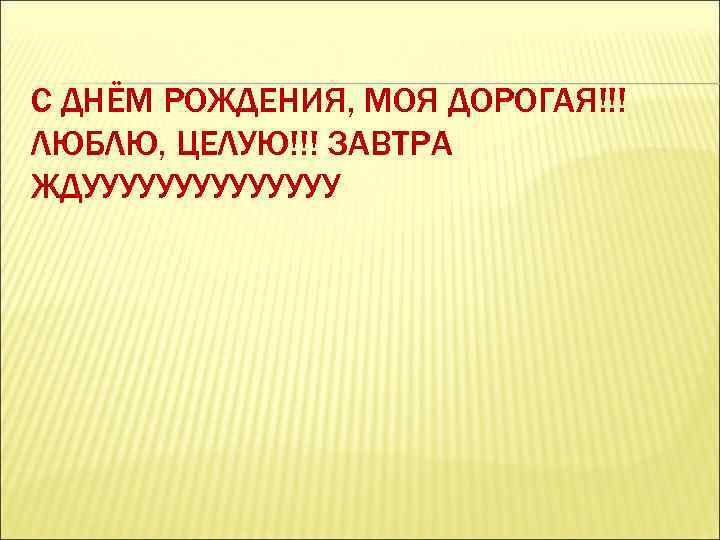 С ДНЁМ РОЖДЕНИЯ, МОЯ ДОРОГАЯ!!! ЛЮБЛЮ, ЦЕЛУЮ!!! ЗАВТРА ЖДУУУУУУУ 