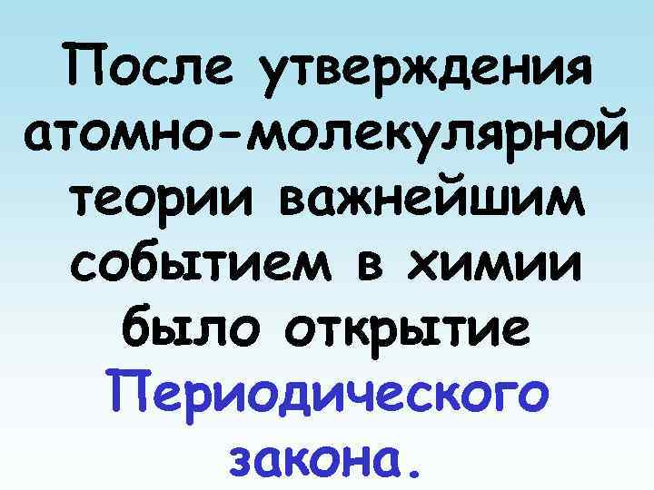 После утверждения атомно-молекулярной теории важнейшим событием в химии было открытие Периодического закона. 