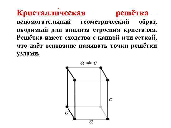 Кристалли ческая решётка — вспомогательный геометрический образ, вводимый для анализа строения кристалла. Решётка имеет