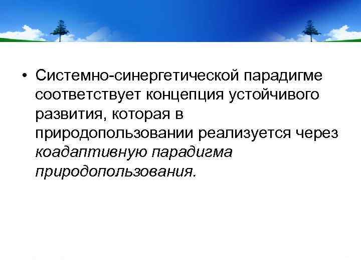  • Системно-синергетической парадигме соответствует концепция устойчивого развития, которая в природопользовании реализуется через коадаптивную