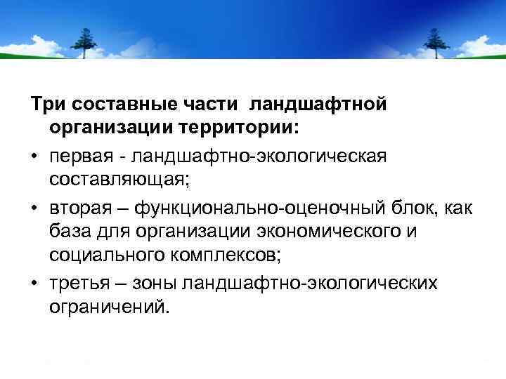 Три составные части ландшафтной организации территории: • первая - ландшафтно-экологическая составляющая; • вторая –