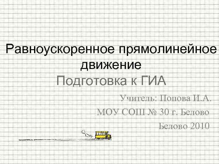 Равноускоренное прямолинейное движение Подготовка к ГИА Учитель: Попова И. А. МОУ СОШ № 30