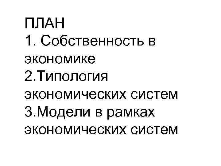 ПЛАН 1. Собственность в экономике 2. Типология экономических систем 3. Модели в рамках экономических