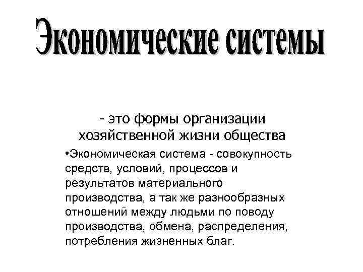 - это формы организации хозяйственной жизни общества • Экономическая система - совокупность средств, условий,