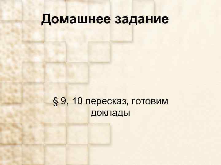 Домашнее задание § 9, 10 пересказ, готовим доклады 